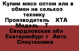 Купим мясо оптом или в обмен на сельхоз. технику.  › Производитель ­ ХТА › Модель ­ Т 150 - Свердловская обл., Екатеринбург г. Авто » Спецтехника   